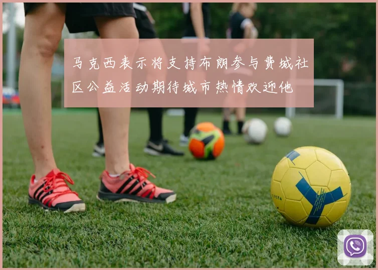 马克西表示将支持布朗参与费城社区公益活动期待城市热情欢迎他