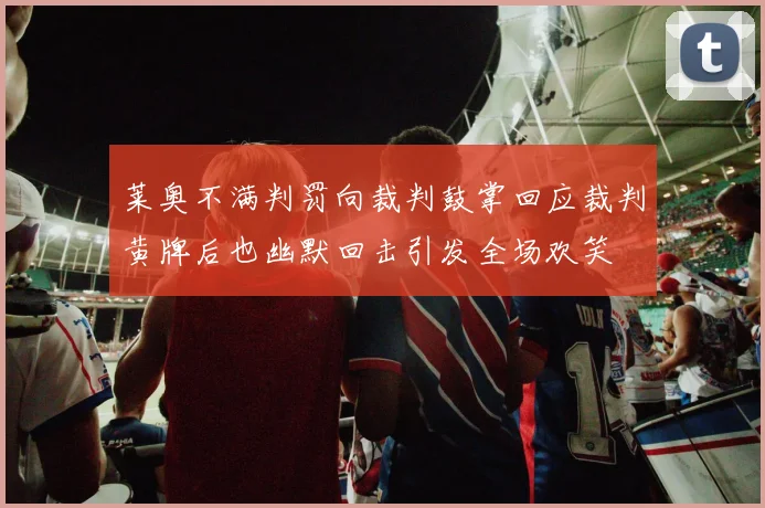 莱奥不满判罚向裁判鼓掌回应裁判黄牌后也幽默回击引发全场欢笑