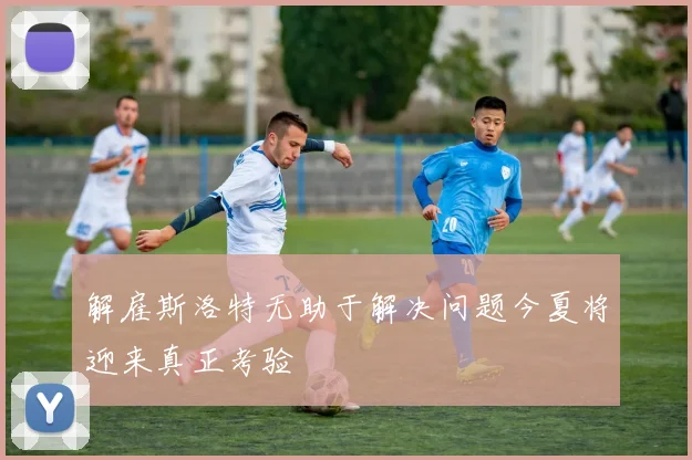 解雇斯洛特无助于解决问题今夏将迎来真正考验