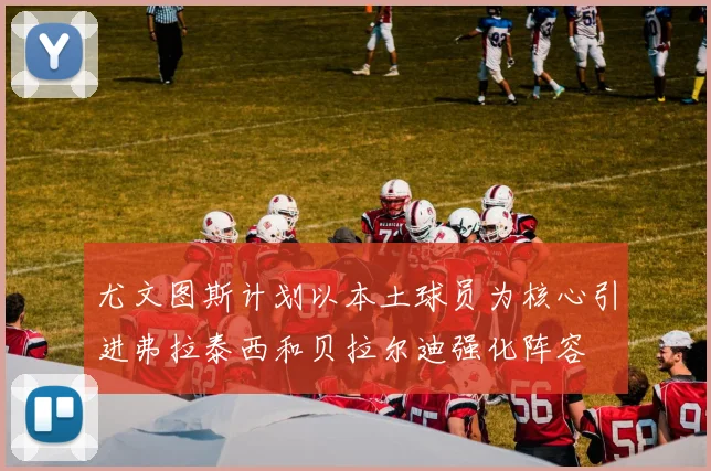 尤文图斯计划以本土球员为核心引进弗拉泰西和贝拉尔迪强化阵容