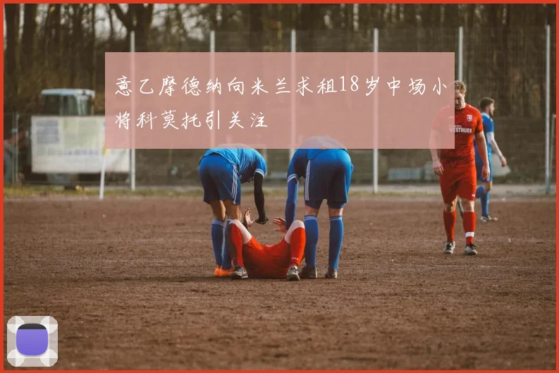 意乙摩德纳向米兰求租18岁中场小将科莫托引关注