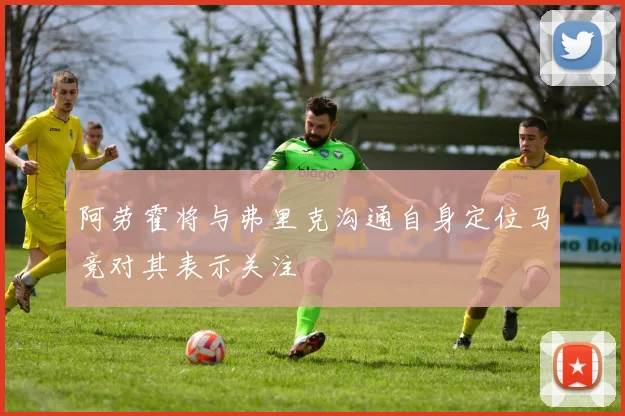 阿劳霍将与弗里克沟通自身定位马竞对其表示关注