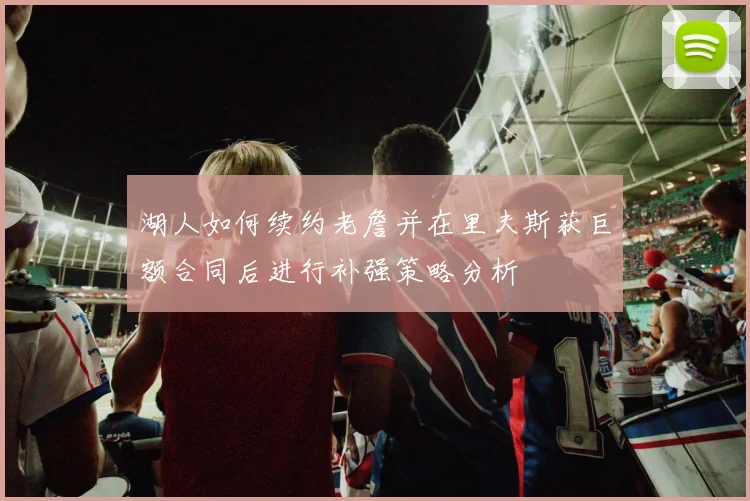 湖人如何续约老詹并在里夫斯获巨额合同后进行补强策略分析