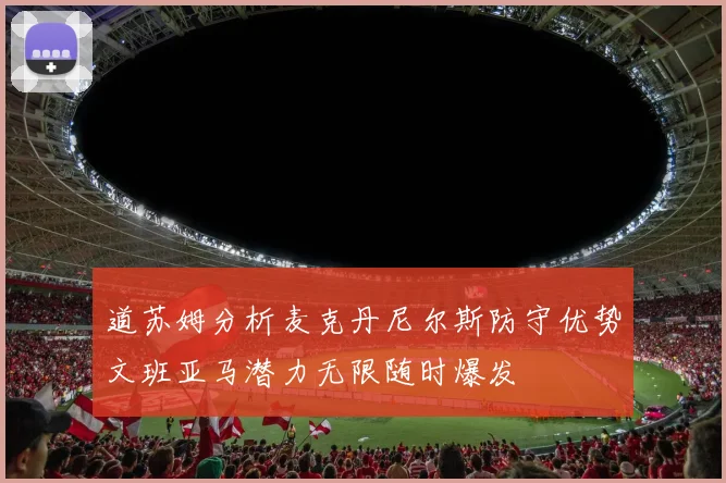 道苏姆分析麦克丹尼尔斯防守优势文班亚马潜力无限随时爆发