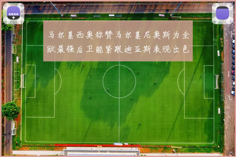马尔基西奥称赞马尔基尼奥斯为全欧最强后卫能紧跟迪亚斯表现出色
