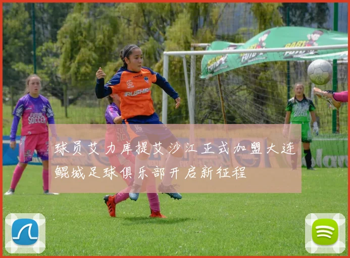 球员艾力库提艾沙江正式加盟大连鲲城足球俱乐部开启新征程