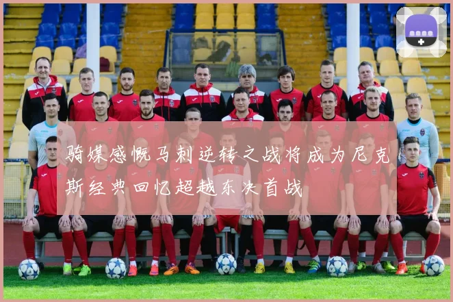 骑媒感慨马刺逆转之战将成为尼克斯经典回忆超越东决首战