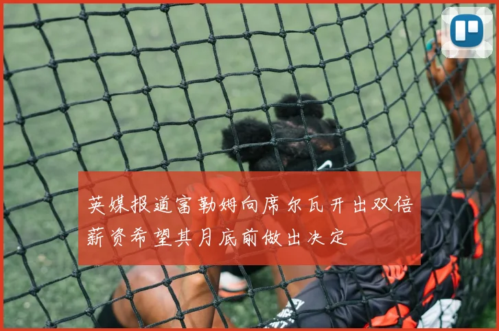 英媒报道富勒姆向席尔瓦开出双倍薪资希望其月底前做出决定