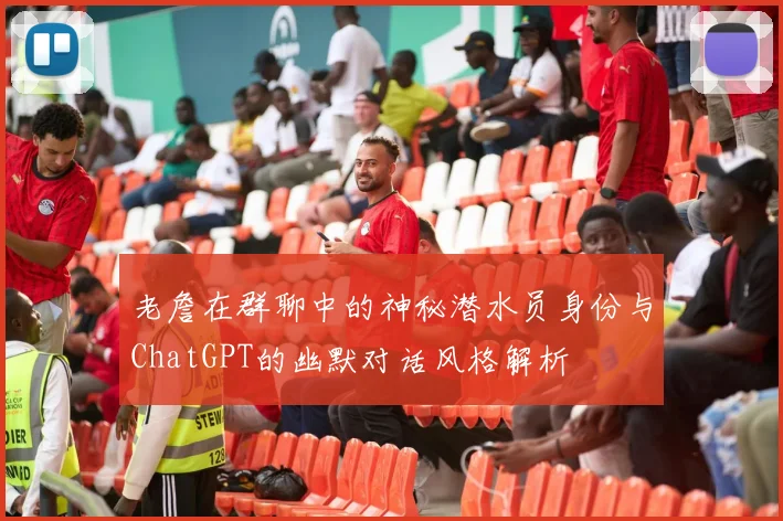 老詹在群聊中的神秘潜水员身份与ChatGPT的幽默对话风格解析