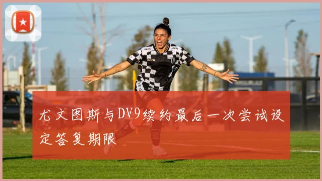 尤文图斯与DV9续约最后一次尝试设定答复期限