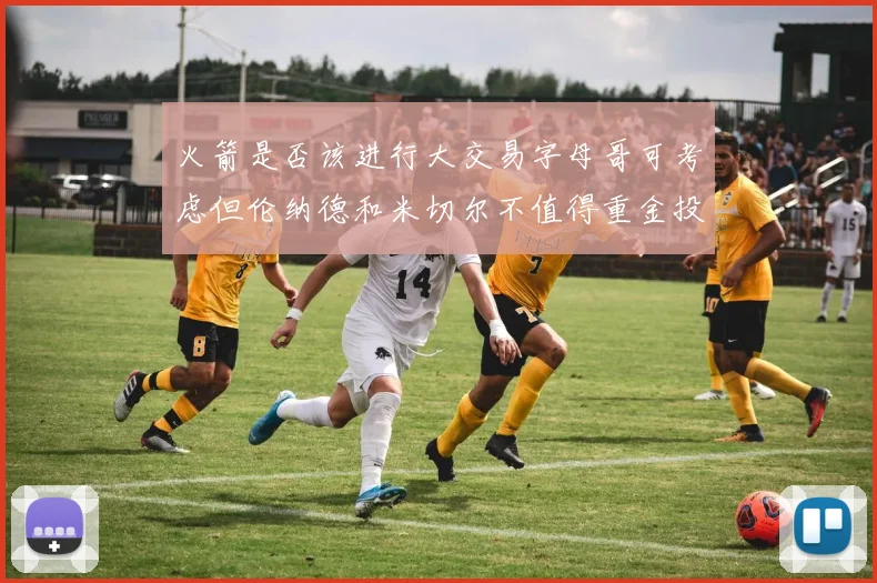 火箭是否该进行大交易字母哥可考虑但伦纳德和米切尔不值得重金投入