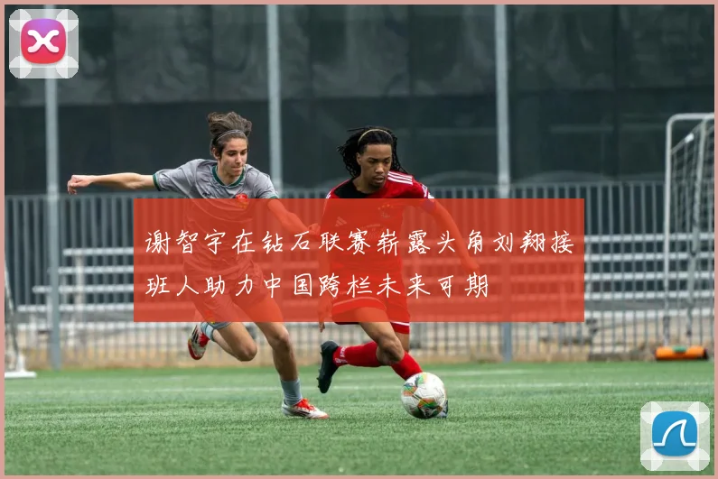 谢智宇在钻石联赛崭露头角刘翔接班人助力中国跨栏未来可期
