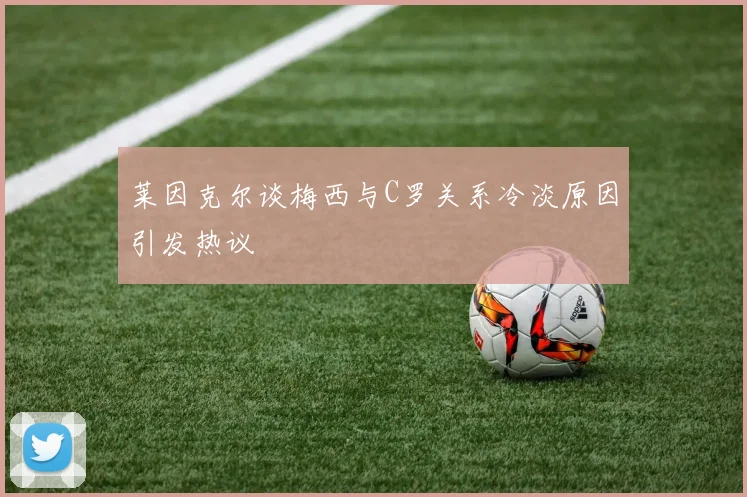 莱因克尔谈梅西与C罗关系冷淡原因引发热议