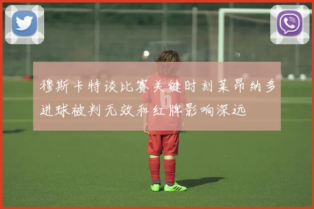 穆斯卡特谈比赛关键时刻莱昂纳多进球被判无效和红牌影响深远