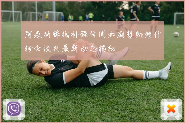 阿森纳锋线补强传闻加剧哲凯赖什转会谈判最新动态揭秘