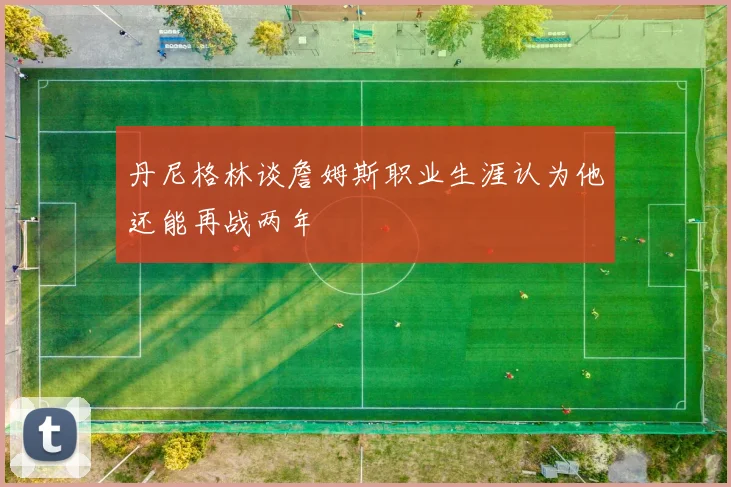 丹尼格林谈詹姆斯职业生涯认为他还能再战两年