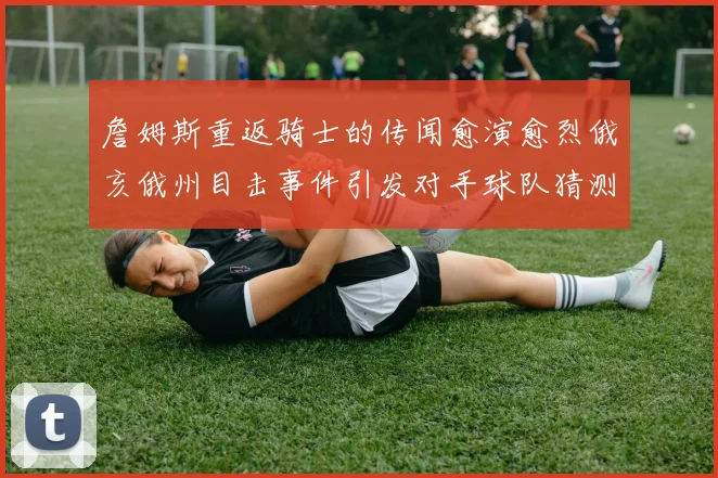 詹姆斯重返骑士的传闻愈演愈烈俄亥俄州目击事件引发对手球队猜测