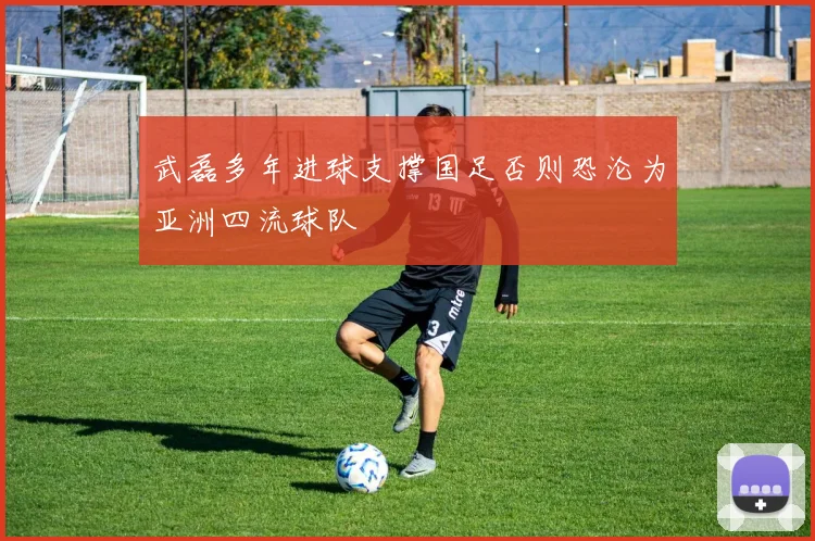 武磊多年进球支撑国足否则恐沦为亚洲四流球队