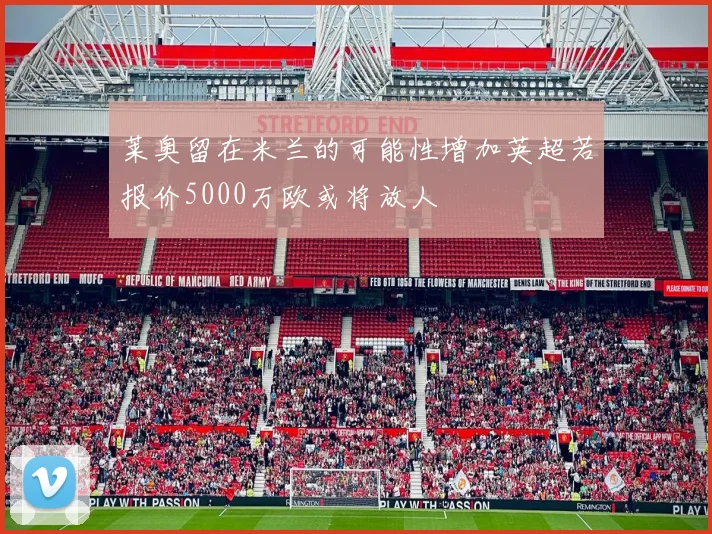 莱奥留在米兰的可能性增加英超若报价5000万欧或将放人