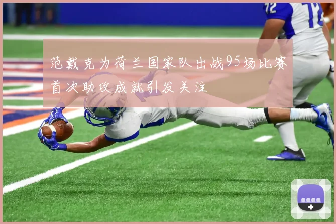 范戴克为荷兰国家队出战95场比赛首次助攻成就引发关注