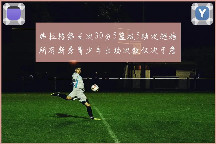 弗拉格第五次30分5篮板5助攻超越所有新秀青少年出场次数仅次于詹姆斯