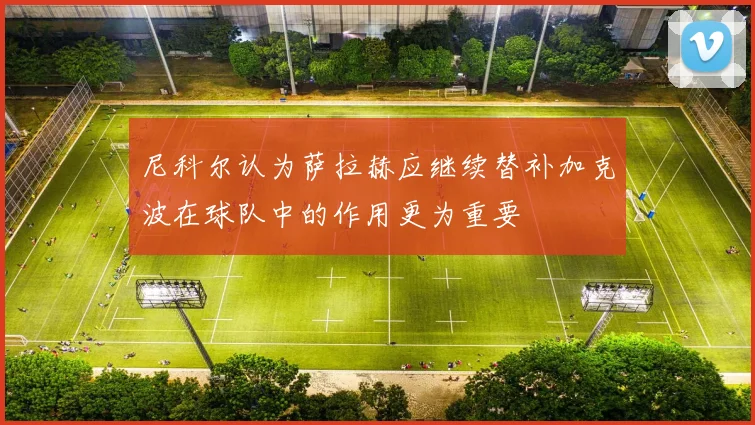 尼科尔认为萨拉赫应继续替补加克波在球队中的作用更为重要