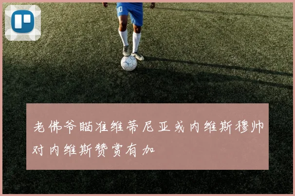 老佛爷瞄准维蒂尼亚或内维斯穆帅对内维斯赞赏有加