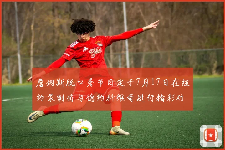 詹姆斯脱口秀节目定于7月17日在纽约录制将与德约科维奇进行精彩对话