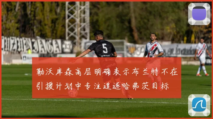 勒沃库森高层明确表示布兰特不在引援计划中专注追逐哈弗茨目标