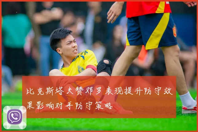 比克斯塔夫赞邓罗表现提升防守效果影响对手防守策略