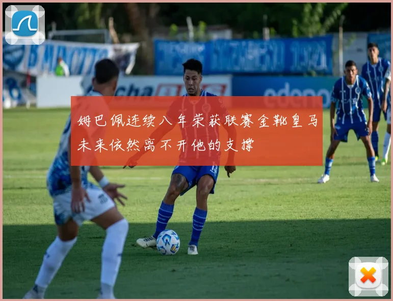 姆巴佩连续八年荣获联赛金靴皇马未来依然离不开他的支撑