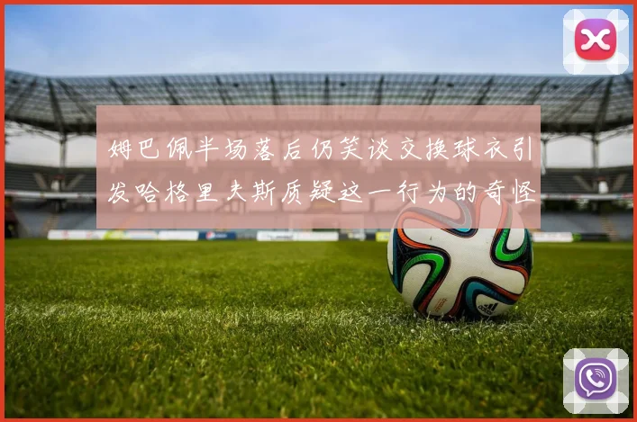 姆巴佩半场落后仍笑谈交换球衣引发哈格里夫斯质疑这一行为的奇怪性
