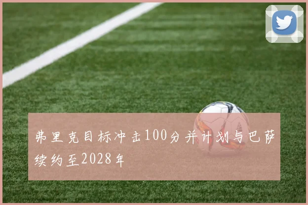 弗里克目标冲击100分并计划与巴萨续约至2028年