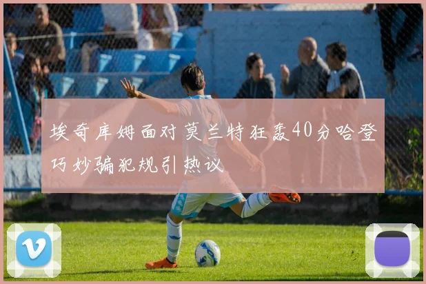 埃奇库姆面对莫兰特狂轰40分哈登巧妙骗犯规引热议
